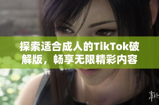 探索适合成人的TikTok破解版，畅享无限精彩内容