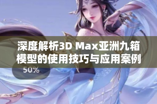 深度解析3D Max亚洲九箱模型的使用技巧与应用案例