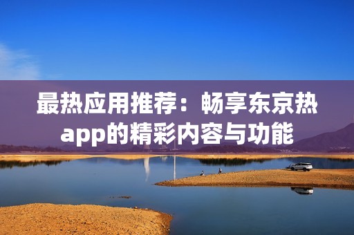 最热应用推荐：畅享东京热app的精彩内容与功能