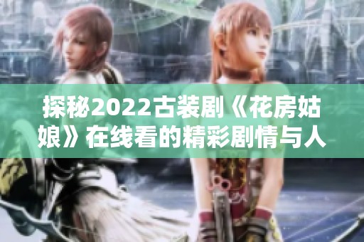 探秘2022古装剧《花房姑娘》在线看的精彩剧情与人物魅力