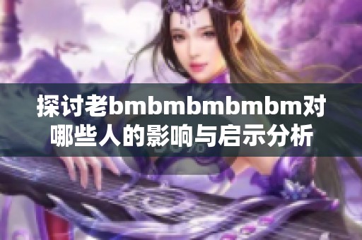 探讨老bmbmbmbmbm对哪些人的影响与启示分析