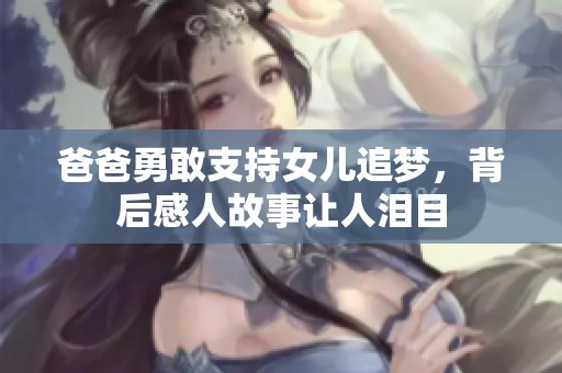 爸爸勇敢支持女儿追梦，背后感人故事让人泪目