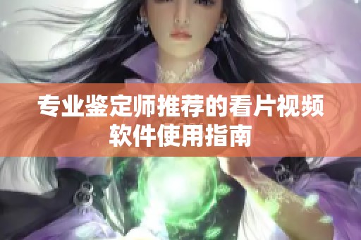 专业鉴定师推荐的看片视频软件使用指南