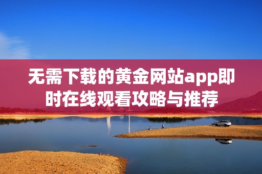 无需下载的黄金网站app即时在线观看攻略与推荐