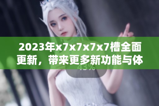 2023年x7x7x7x7槽全面更新，带来更多新功能与体验