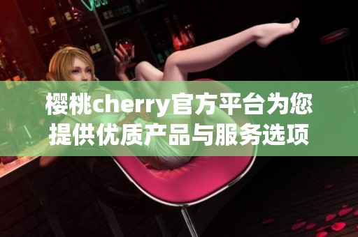 樱桃cherry官方平台为您提供优质产品与服务选项