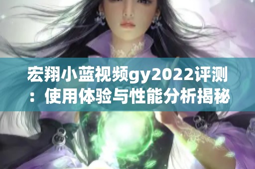 宏翔小蓝视频gy2022评测：使用体验与性能分析揭秘