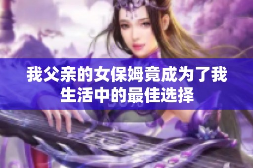 我父亲的女保姆竟成为了我生活中的最佳选择