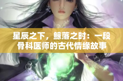 星辰之下，鲸落之时：一段骨科医师的古代情缘故事