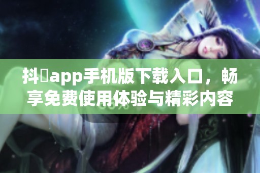 抖抈app手机版下载入口，畅享免费使用体验与精彩内容