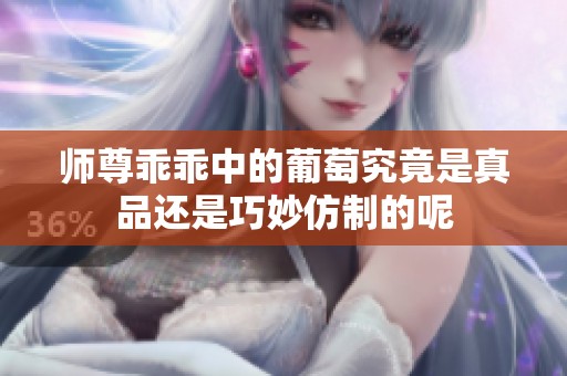 师尊乖乖中的葡萄究竟是真品还是巧妙仿制的呢