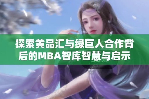 探索黄品汇与绿巨人合作背后的MBA智库智慧与启示