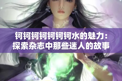 钶钶钶钶钶钶钶水的魅力：探索杂志中那些迷人的故事与观点