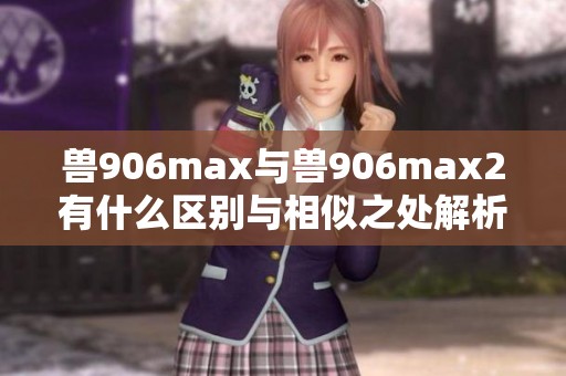 兽906max与兽906max2有什么区别与相似之处解析