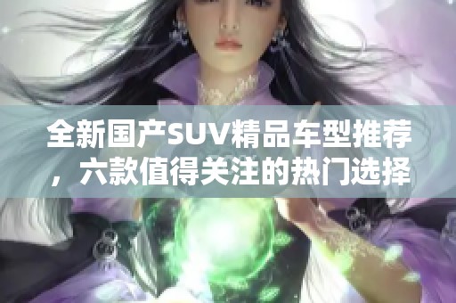 全新国产SUV精品车型推荐，六款值得关注的热门选择