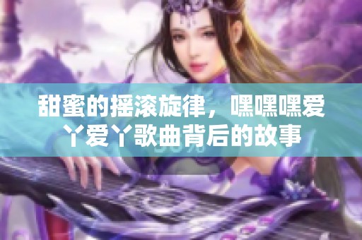 甜蜜的摇滚旋律，嘿嘿嘿爱丫爱丫歌曲背后的故事