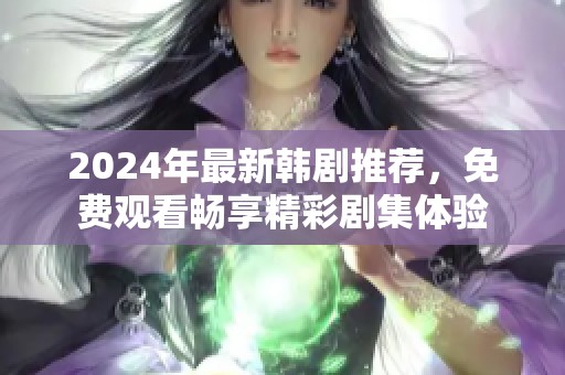 2024年最新韩剧推荐，免费观看畅享精彩剧集体验