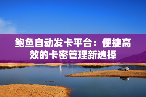 鲍鱼自动发卡平台：便捷高效的卡密管理新选择