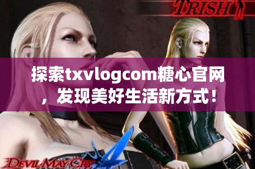 探索txvlogcom糖心官网，发现美好生活新方式！