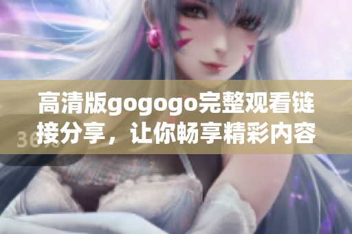 高清版gogogo完整观看链接分享，让你畅享精彩内容