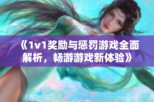 《1v1奖励与惩罚游戏全面解析，畅游游戏新体验》