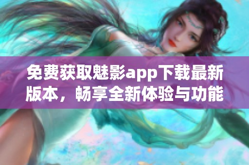 免费获取魅影app下载最新版本，畅享全新体验与功能