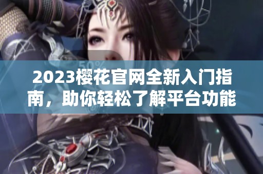 2023樱花官网全新入门指南，助你轻松了解平台功能