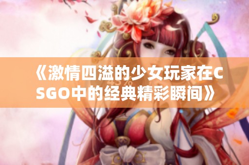 《激情四溢的少女玩家在CSGO中的经典精彩瞬间》