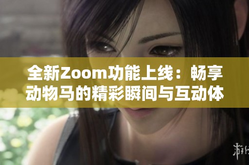 全新Zoom功能上线：畅享动物马的精彩瞬间与互动体验