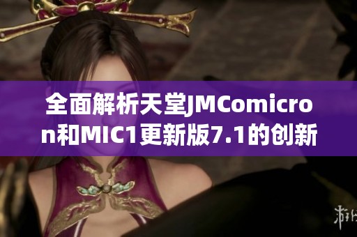 全面解析天堂JMComicron和MIC1更新版7.1的创新与改进