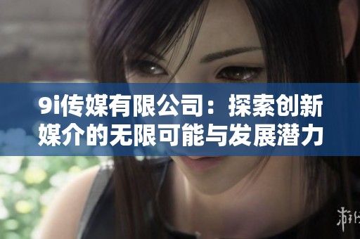 9i传媒有限公司：探索创新媒介的无限可能与发展潜力