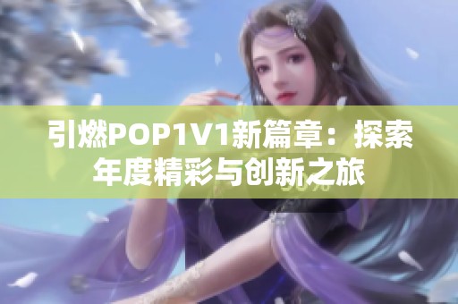 引燃POP1∨1新篇章：探索年度精彩与创新之旅