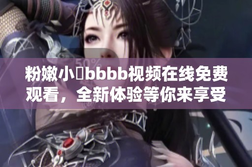 粉嫩小泬bbbb视频在线免费观看，全新体验等你来享受