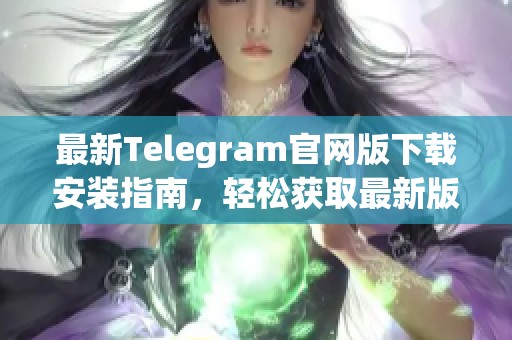 最新Telegram官网版下载安装指南，轻松获取最新版本