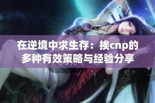 在逆境中求生存：挨cnp的多种有效策略与经验分享