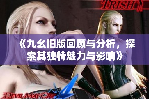 《九幺旧版回顾与分析，探索其独特魅力与影响》