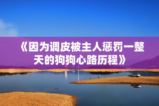 《因为调皮被主人惩罚一整天的狗狗心路历程》