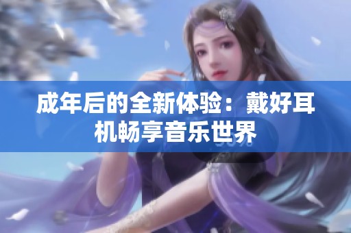 成年后的全新体验：戴好耳机畅享音乐世界