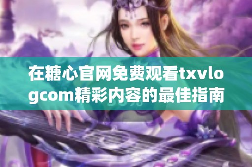 在糖心官网免费观看txvlogcom精彩内容的最佳指南