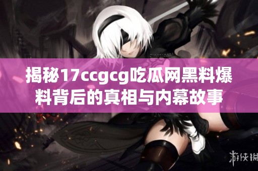 揭秘17ccgcg吃瓜网黑料爆料背后的真相与内幕故事