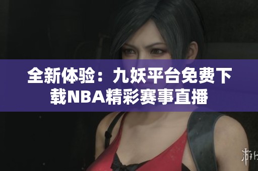 全新体验：九妖平台免费下载NBA精彩赛事直播