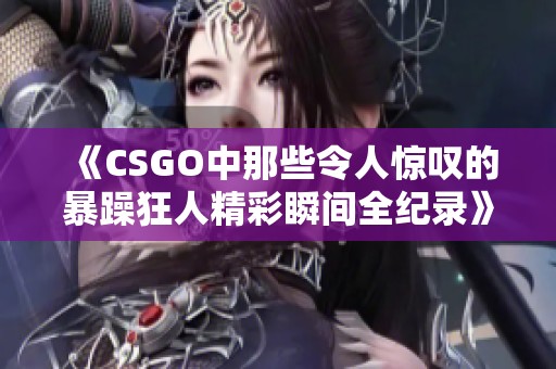 《CSGO中那些令人惊叹的暴躁狂人精彩瞬间全纪录》