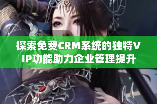 探索免费CRM系统的独特VIP功能助力企业管理提升