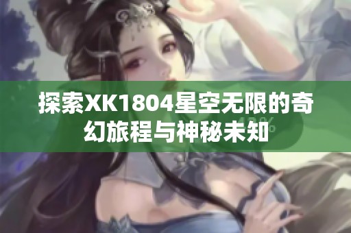 探索XK1804星空无限的奇幻旅程与神秘未知