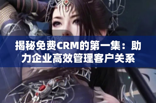 揭秘免费CRM的第一集：助力企业高效管理客户关系