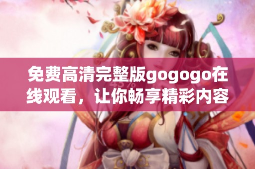 免费高清完整版gogogo在线观看，让你畅享精彩内容