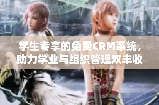 学生专享的免费CRM系统，助力学业与组织管理双丰收