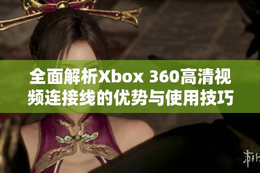 全面解析Xbox 360高清视频连接线的优势与使用技巧