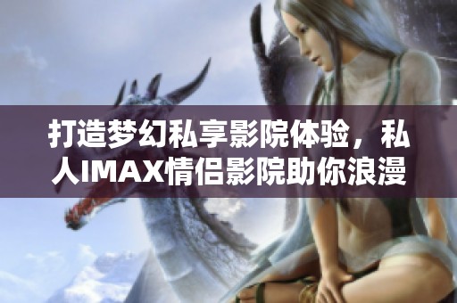 打造梦幻私享影院体验，私人IMAX情侣影院助你浪漫无极限