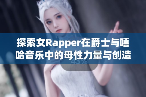 探索女Rapper在爵士与嘻哈音乐中的母性力量与创造力